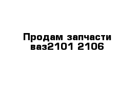 Продам запчасти ваз2101-2106 